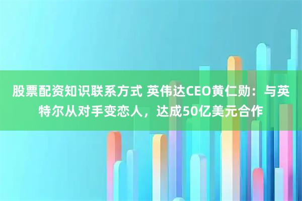 股票配资知识联系方式 英伟达CEO黄仁勋：与英特尔从对手变恋人，达成50亿美元合作