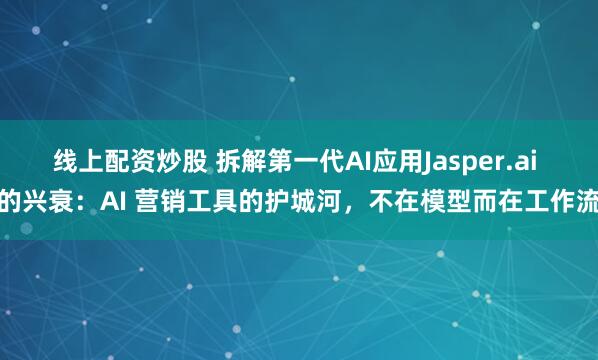 线上配资炒股 拆解第一代AI应用Jasper.ai 的兴衰：AI 营销工具的护城河，不在模型而在工作流