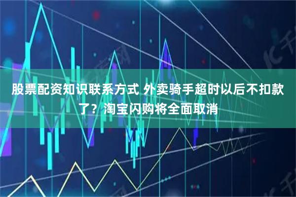 股票配资知识联系方式 外卖骑手超时以后不扣款了?淘宝闪购将全面取消