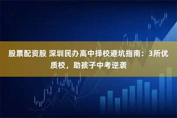 股票配资股 深圳民办高中择校避坑指南：3所优质校，助孩子中考逆袭