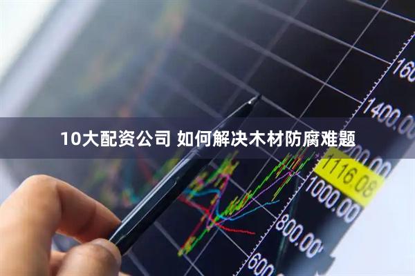 10大配资公司 如何解决木材防腐难题