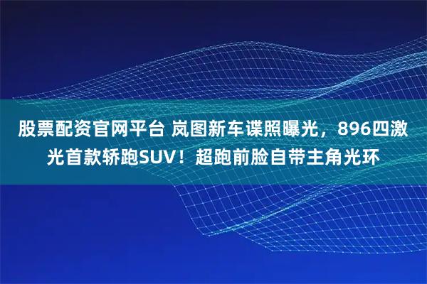 股票配资官网平台 岚图新车谍照曝光，896四激光首款轿跑SUV！超跑前脸自带主角光环