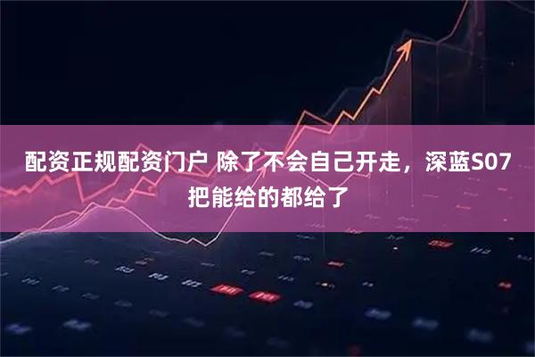 配资正规配资门户 除了不会自己开走，深蓝S07把能给的都给了