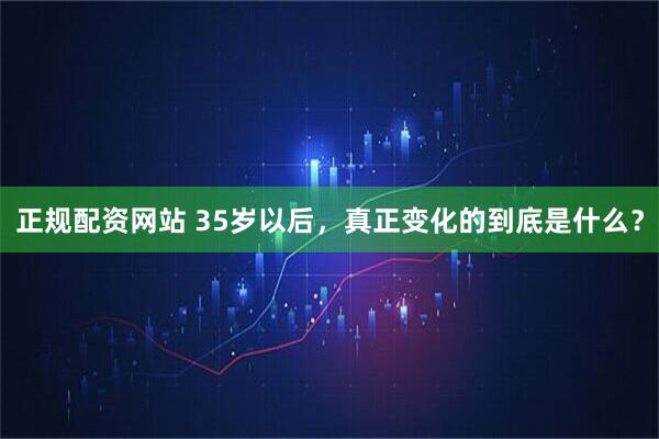 正规配资网站 35岁以后，真正变化的到底是什么？