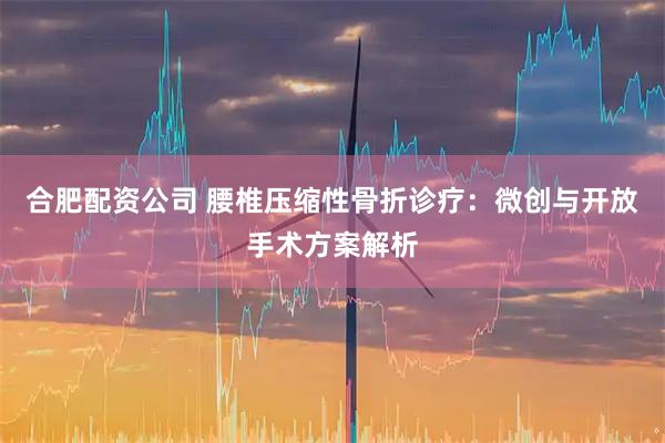 合肥配资公司 腰椎压缩性骨折诊疗:微创与开放手术方案解析