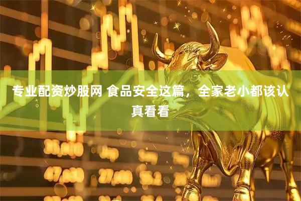 专业配资炒股网 食品安全这篇，全家老小都该认真看看