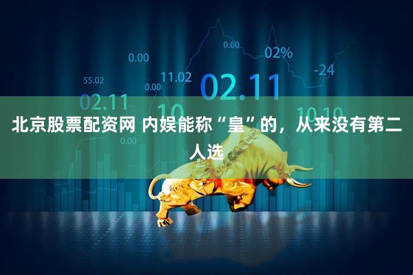 北京股票配资网 内娱能称“皇”的，从来没有第二人选