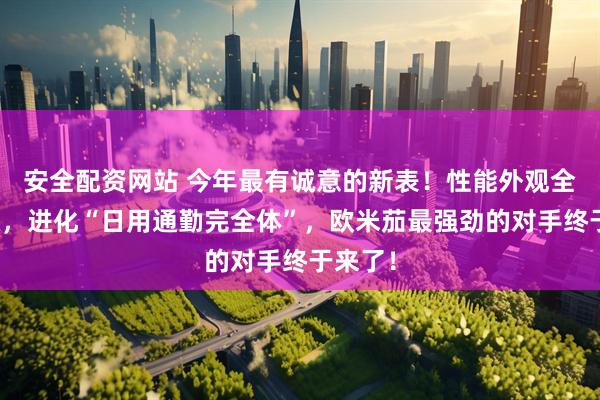 安全配资网站 今年最有诚意的新表！性能外观全面升级，进化“日用通勤完全体”，欧米茄最强劲的对手终于来了！