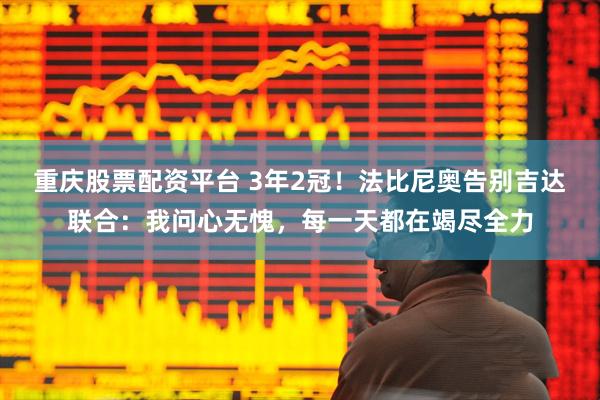 重庆股票配资平台 3年2冠！法比尼奥告别吉达联合：我问心无愧，每一天都在竭尽全力