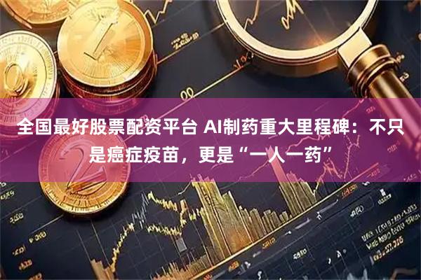 全国最好股票配资平台 AI制药重大里程碑：不只是癌症疫苗，更是“一人一药”