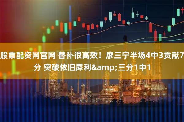 股票配资网官网 替补很高效！廖三宁半场4中3贡献7分 突破依旧犀利&三分1中1