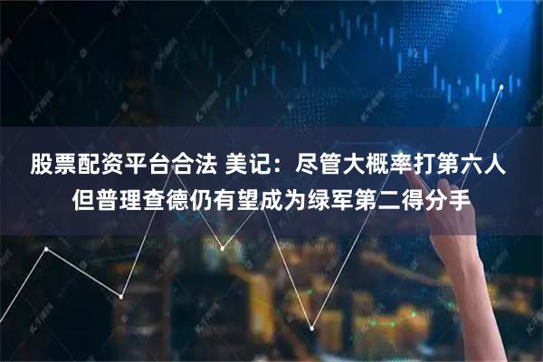 股票配资平台合法 美记：尽管大概率打第六人 但普理查德仍有望成为绿军第二得分手