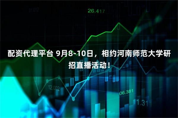 配资代理平台 9月8-10日，相约河南师范大学研招直播活动！