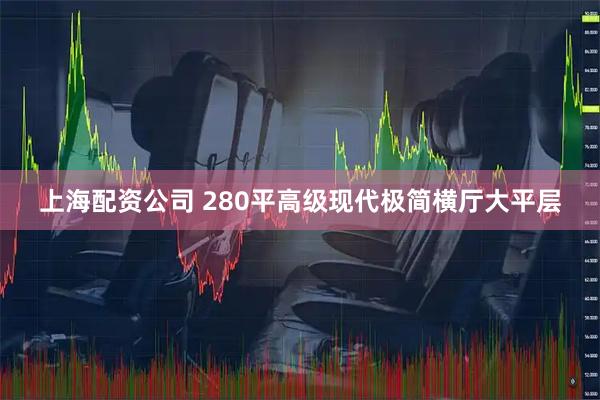 上海配资公司 280平高级现代极简横厅大平层