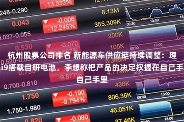 杭州股票公司排名 新能源车供应链持续调整：理想i9搭载自研电池，李想称把产品的决定权握在自己手里