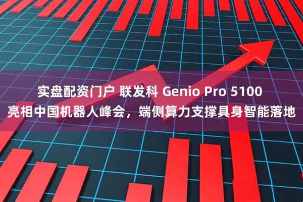 实盘配资门户 联发科 Genio Pro 5100 亮相中国机器人峰会，端侧算力支撑具身智能落地