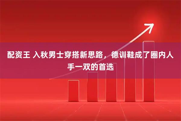 配资王 入秋男士穿搭新思路，德训鞋成了圈内人手一双的首选