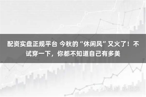 配资实盘正规平台 今秋的“休闲风”又火了！不试穿一下，你都不知道自己有多美