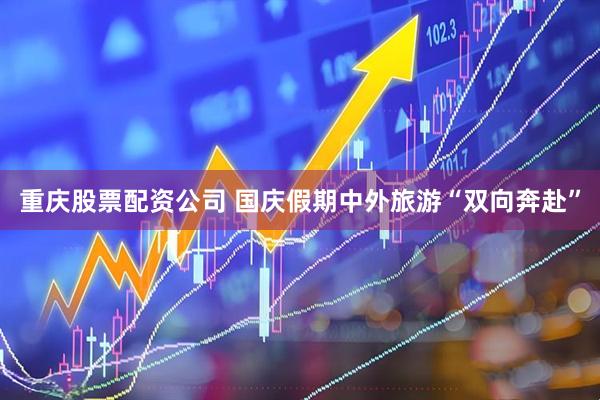 重庆股票配资公司 国庆假期中外旅游“双向奔赴”