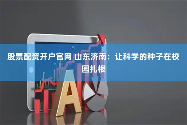 股票配资开户官网 山东济南：让科学的种子在校园扎根